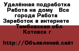 Удалённая подработка. Работа на дому - Все города Работа » Заработок в интернете   . Тамбовская обл.,Котовск г.